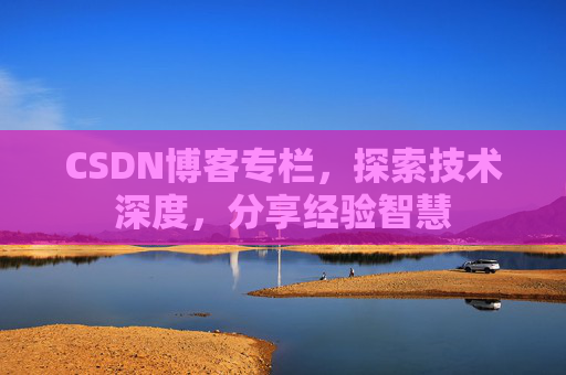 CSDN博客专栏，探索技术深度，分享经验智慧